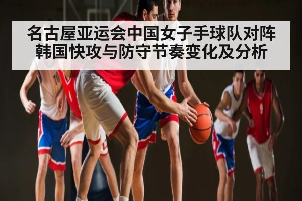名古屋亚运会中国女子手球队对阵韩国快攻与防守节奏变化及分析 - kaiyun