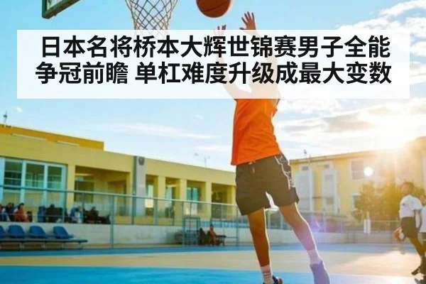 日本名将桥本大辉世锦赛男子全能争冠前瞻 单杠难度升级成最大变数 - kaiyun