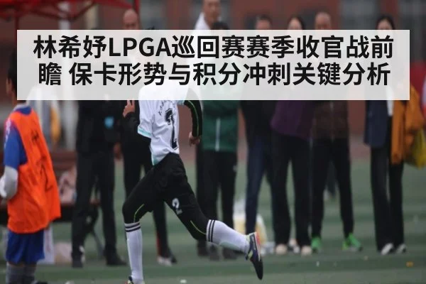 林希妤LPGA巡回赛赛季收官战前瞻 保卡形势与积分冲刺关键分析 - kaiyun