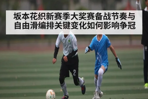 坂本花织新赛季大奖赛备战节奏与自由滑编排关键变化如何影响争冠 - kaiyun