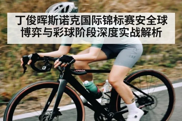 丁俊晖斯诺克国际锦标赛安全球博弈与彩球阶段深度实战解析 - kaiyun