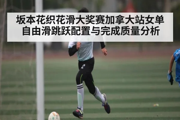 坂本花织花滑大奖赛加拿大站女单自由滑跳跃配置与完成质量分析