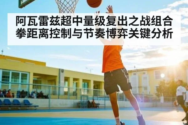 阿瓦雷兹超中量级复出之战组合拳距离控制与节奏博弈关键分析
