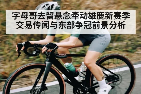 字母哥去留悬念牵动雄鹿新赛季交易传闻与东部争冠前景分析 - kaiyun